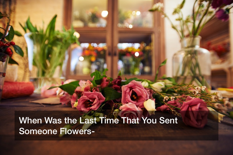 When Was the Last Time That You Sent Someone Flowers?